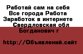 Работай сам на себя - Все города Работа » Заработок в интернете   . Свердловская обл.,Богданович г.